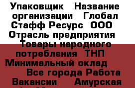 Упаковщик › Название организации ­ Глобал Стафф Ресурс, ООО › Отрасль предприятия ­ Товары народного потребления (ТНП) › Минимальный оклад ­ 45 000 - Все города Работа » Вакансии   . Амурская обл.,Мазановский р-н